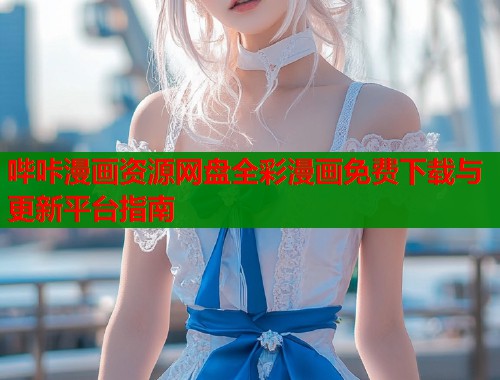 哔咔漫画资源网盘全彩漫画免费下载与更新平台指南  第1张