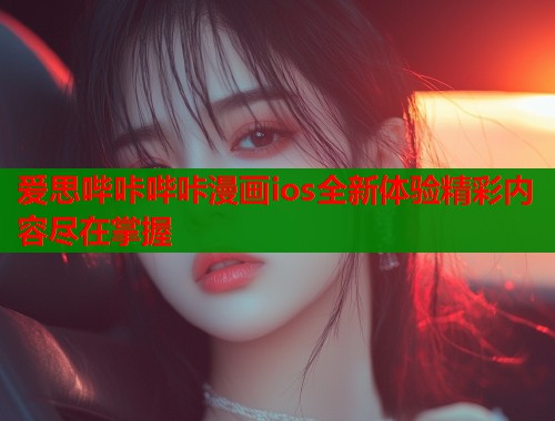 爱思哔咔哔咔漫画ios全新体验精彩内容尽在掌握  第2张