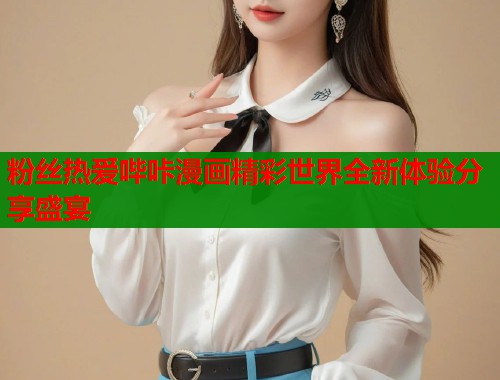粉丝热爱哔咔漫画精彩世界全新体验分享盛宴  第1张